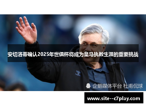 安切洛蒂确认2025年世俱杯将成为皇马执教生涯的重要挑战