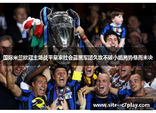 国际米兰欧冠主场战平皇家社会蓝黑军团久攻不破小组局势悬而未决