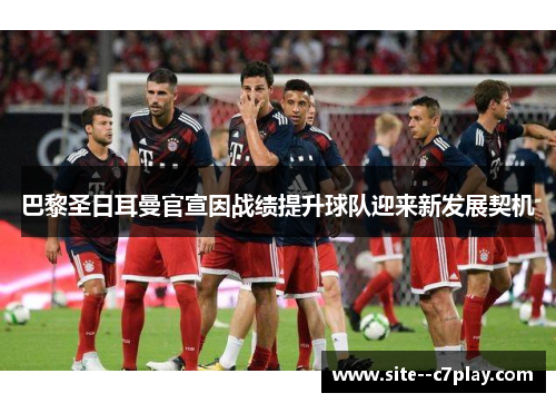 巴黎圣日耳曼官宣因战绩提升球队迎来新发展契机