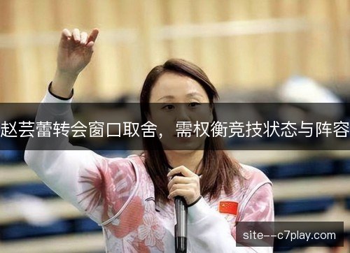 赵芸蕾转会窗口取舍，需权衡竞技状态与阵容